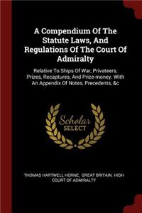 A Compendium of the Statute Laws, and Regulations of the Court of Admiralty