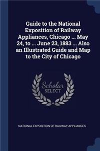 Guide to the National Exposition of Railway Appliances, Chicago ... May 24, to ... June 23, 1883 ... Also an Illustrated Guide and Map to the City of Chicago