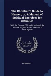 The Christian's Guide to Heaven; Or, a Manual of Spiritual Exercises for Catholics