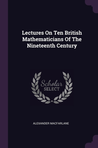 Lectures On Ten British Mathematicians Of The Nineteenth Century