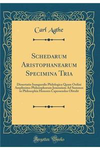 Schedarum Aristophanearum Specimina Tria: Dissertatio Inauguralis Philologica Quam Ordini Amplissimo Philosophorum Jenensium Ad Summos in Philosophia Honores Capessendos Obtulit (Classic Reprint)