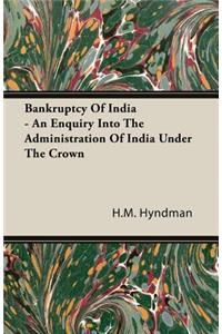 Bankruptcy of India - An Enquiry Into the Administration of India Under the Crown