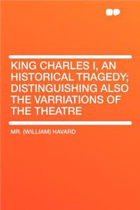 King Charles I, an Historical Tragedy; Distinguishing Also the Varriations of the Theatre