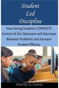 Student Led Discipline: How Giving Students COMPLETE Control of the Classroom will Decrease Behavior Problems and Increase Student Efficacy