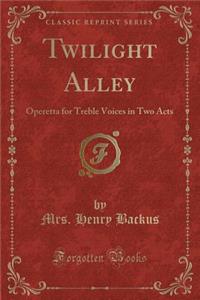 Twilight Alley: Operetta for Treble Voices in Two Acts (Classic Reprint)