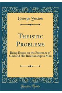 Theistic Problems: Being Essays on the Existence of God and His Relationship to Man (Classic Reprint)