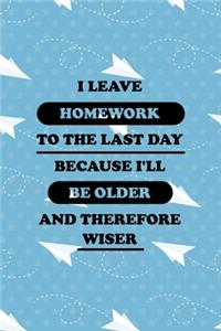 I Leave Homework To The Last Day Because I'll Be Older And Therefore Wiser