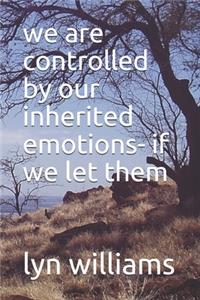 we are controlled by our inherited emotions- if we let them