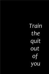 Train the quit out of you