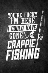 You're Lucky I'm Here I Could Have Gone Crappie Fishing