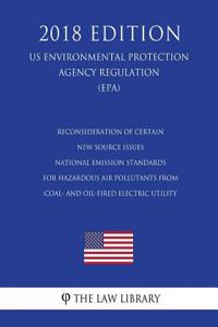 Reconsideration of Certain New Source Issues - National Emission Standards for Hazardous Air Pollutants from Coal- and Oil-fired Electric Utility (US Environmental Protection Agency Regulation) (EPA) (2018 Edition)