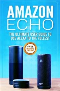 Amazon Echo: The Ultimate User Guide to Use Alexa to the Fullest (Including 121 Tips and Tricks, Alexa Second Generation, 2018 Updated User Guide, Echo Manual, with Latest Updates)