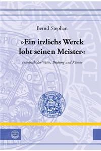 'ein Itzlichs Werck Lobt Seinen Meister': Friedrich Der Weise, Bildung Und Kunste