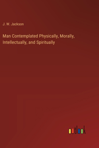 Man Contemplated Physically, Morally, Intellectually, and Spiritually