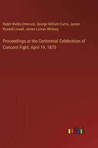 Proceedings at the Centennial Celebration of Concord Fight, April 19, 1875