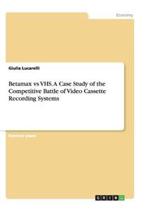 Betamax vs VHS. A Case Study of the Competitive Battle of Video Cassette Recording Systems