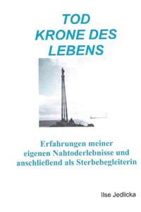 Tod Krone des Lebens: Erfahrungen meiner eigenen Nahtoderlebnisse und anschließend als Sterbebegleiterin
