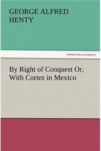 By Right of Conquest Or, with Cortez in Mexico