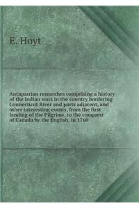 Antiquarian researches comprising a history of the Indian wars in the country bordering Connecticut River and parts adjacent, and other interesting events, from the first landing of the Pilgrims, to the conquest of Canada by the English, in 1760