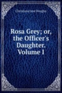 Rosa Grey; or, the Officer's Daughter. Volume I