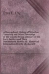 Biographical History of Waterloo Township and Other Townships of the County: Being a History of the Early Settlers and Their Descendants, Mostly All . Historical Information Chiefly of a Local C