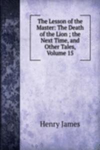 Lesson of the Master: The Death of the Lion ; the Next Time, and Other Tales, Volume 15
