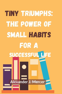 Tiny Triumphs The Power of Small Habits for a Successful Life