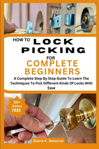 How to Lock Picking for Complete Beginners: A Complete Step By Step Guide To Learn The Techniques To Pick Different Kinds Of Locks With Ease