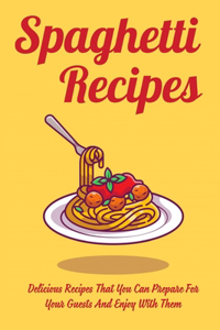 Spaghetti Recipes: Delicious Recipes That You Can Prepare For Your Guests And Enjoy With Them: Yummy Spaghetti Recipes