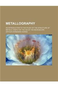 Metallography; An Introduction to the Study of the Structure of Metals, Chiefly by the Aid of the Microscope