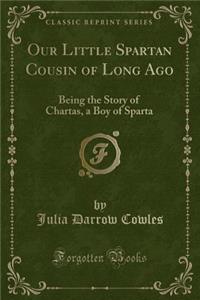 Our Little Spartan Cousin of Long Ago: Being the Story of Chartas, a Boy of Sparta (Classic Reprint)