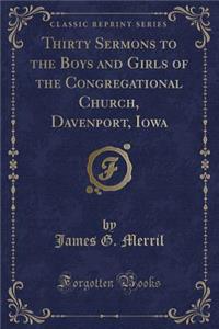 Thirty Sermons to the Boys and Girls of the Congregational Church, Davenport, Iowa (Classic Reprint)