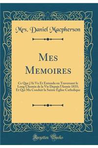 Mes Memoires: Ce Que j'Ai Vu Et Entendu en Traversant le Long Chemin de la Vie Depuis l'Année 1835; Et Qui Ma Conduit la Sainte Église Catholique (Classic Reprint)