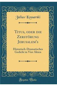 Titus, Oder Die Zerstï¿½rung Jerusalem's: Historisch-Dramatisches Gedicht in Vier Akten (Classic Reprint)