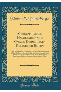 Geographisches Handlexicon Vom Ganzen Dermahligen KÃ¶nigreich Baiern: Oder Alphabetische Darstellung Aller in Baiern Befindlichen StÃ¤dte, MÃ¤rkte, HofmÃ¤rkte, SchlÃ¶sser, Poststationen, DÃ¶rfer, Weiler, Und Vieler Einzelner HÃ¶fe, Nebst Angabe Ihr