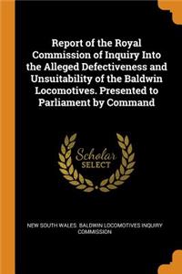 Report of the Royal Commission of Inquiry Into the Alleged Defectiveness and Unsuitability of the Baldwin Locomotives. Presented to Parliament by Command