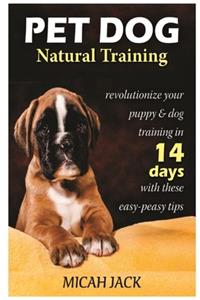 Pet Dog Natural Training: Revolutionize Your Puppy & Dog Training in 14 Days with these easy-peasy Tips