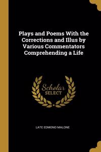 Plays and Poems with the Corrections and Illus by Various Commentators Comprehending a Life
