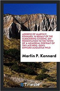 Address of Martin P. Kennard, in Behalf of the Subscribing Citizens, on Presentation to the Town of a Memorial Portrait of the Late Brig.-Gen'l Edward Augustus Wild