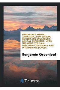 Greenleaf's Mental Arithmetic, New Edition, Revised and Englarged. Mental Arithmetic, upon the Inductive Plan. Designed for Primary and Intermediate S