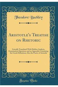 Aristotle's Treatise on Rhetoric: Literally Translated with Hobbes Analysis, Examination Questions and an Appendix Containing the Greek Definitions Also the Poetic of Aristotle (Classic Reprint)