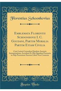 Emblemata Florentii Schoonhovii I. C. Goudani, Partim Moralia Partim Etiam Civilia: Cum Latiori Corundem Ejusdem Auctoris Interpretatione; Accedunt Et Alia QuÃ¦dam Poematia in Alijs Poematum Suorum Libris Non Contenta (Classic Reprint)