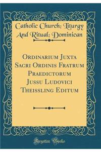 Ordinarium Juxta Sacri Ordinis Fratrum Praedictorum Jussu Ludovici Theissling Editum (Classic Reprint)