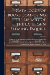 Catalogue of Books Composing the Library of the Late John Fleming, Esquire [microform]: Which Are to Be Disposed of Without Reserve by Public Sale Within the City of Montreal by Messrs. J. and J. Leeming at Their Auction Rooms, St. Fran