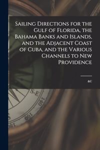 Sailing Directions for the Gulf of Florida, the Bahama Banks and Islands, and the Adjacent Coast of Cuba, and the Various Channels to New Providence; &c