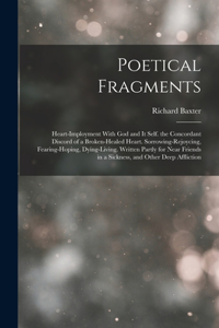 Poetical Fragments: Heart-Imployment With God and It Self. the Concordant Discord of a Broken-Healed Heart. Sorrowing-Rejoycing, Fearing-Hoping, Dying-Living. Written P