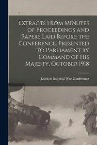 Extracts From Minutes of Proceedings and Papers Laid Before the Conference. Presented to Parliament by Command of His Majesty, October 1918