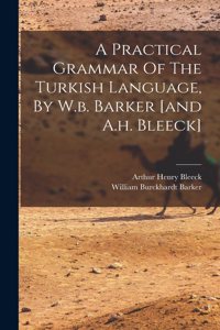 Practical Grammar Of The Turkish Language, By W.b. Barker [and A.h. Bleeck]