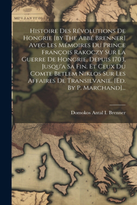 Histoire Des Révolutions De Hongrie [by The Abbé Brenner] Avec Les Mémoires Du Prince François Rakoczy Sur La Guerre De Hongrie, Depuis 1703, Jusqu'a Sa Fin. Et Ceux Du Comte Betlem Niklos Sur Les Affaires De Transilvanie. [ed. By P. Marchand]...