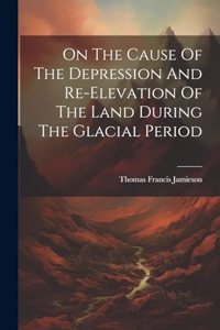 On The Cause Of The Depression And Re-elevation Of The Land During The Glacial Period